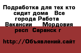 Подработка для тех,кто сидит дома - Все города Работа » Вакансии   . Мордовия респ.,Саранск г.